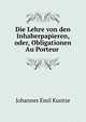 Die Lehre von den Inhaberpapieren, oder, Obligationen Au Porteur ., Johannes Emil Kuntze 