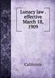 Lunacy law . effective March 18, 1909, California 