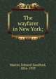 The wayfarer in New York;, Martin, Edward Sandford, 1856-1939 