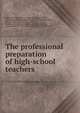 The professional preparation of high-school teachers, National Society for the Study of Education,Miller, Harry Lloyd,Whipple, Guy Montrose, 1876-1941,Gosling, Thomas Warrington, 1872-1940,Colvin, Stephen S. (Stephen Sheldon), 1869-1923,Koos, Leonard Vincent, 1881-,Mead, Arthur Raymond, b. 1880 