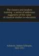 The classics and modern training : a series of addresses suggestive of the value of classical studies to education, Ashmore, Sidney Gillespie, 1852-1911 