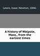 A history of Walpole, Mass., from the earliest times, Lewis, Isaac Newton, 1846- 