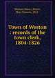 Town of Weston : records of the town clerk, 1804-1826, Weston (Mass.),Peirce, Mary Frances, 1831- 