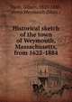 Historical sketch of the town of Weymouth, Massachusetts, from 1622-1884, Nash, Gilbert, 1825-1888, comp,Weymouth (Mass.) 