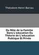 Du R?le de la Famille Dans L'education Ou Th?orie de L'education Publique Et Priv?e, Theodore-Henri Barrau 