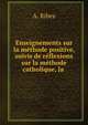 Enseignements sur la methode positive, suivis de reflexions sur la methode catholique, la ., A. Ribes 