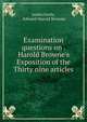 Examination questions on . Harold Browne's Exposition of the Thirty nine articles, James Gorle, Edward Harold Browne 