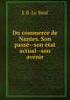 Du commerce de Nantes. Son passe--son etat actual--son avenir, E.B. le Beuf 