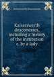 Kaiserswerth deaconesses, including a history of the institution &c. by a lady, Kaiserswerth Deaconesses 