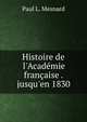 Histoire de l'Acad?mie fran?aise . jusqu'en 1830, Paul L. Mesnard 