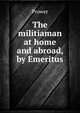 The militiaman at home and abroad, by Emeritus, Prower 