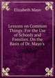 Lessons on Common Things: For the Use of Schools and Families. On the Basis of Dr. Mayo's ., Elizabeth Mayo 