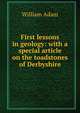 First lessons in geology: with a special article on the toadstones of Derbyshire, William Adam 