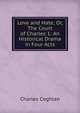 Love and Hate; Or, The Court of Charles 1: An Historical Drama in Four Acts, Charles Coghlan 
