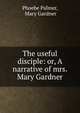 The useful disciple: or, A narrative of mrs. Mary Gardner, Phoebe Palmer, Mary Gardner 