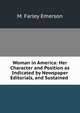 Woman in America: Her Character and Position as Indicated by Newspaper Editorials, and Sustained ., M. Farley Emerson 