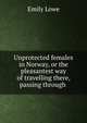 Unprotected females in Norway, or the pleasantest way of travelling there, passing through ., Emily Lowe 