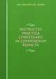 INSTRUCTIO PRACTICA CONFESSARII IN COMPENDIUM REDACTA, DRE. FRANCISCO XAV . ZENNER 