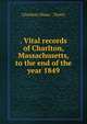 . Vital records of Charlton, Massachusetts, to the end of the year 1849, Charlton (Mass. : Town) 