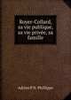 Royer-Collard, sa vie publique, sa vie privee, sa famille, Adrien P. N. Phillippe 