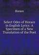 Select Odes of Horace in English Lyrics: A Specimen of a New Translation of the Poet, Horace Horace 