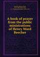 A book of prayer from the public ministrations of Henry Ward Beecher, Beecher, Henry Ward, 1813-1887,Ellinwood, T. J. (Truman Jeremiah), 1830-1921 
