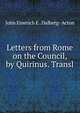 Letters from Rome on the Council, by Quirinus. Transl, John Emerich E . Dalberg- Acton 