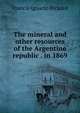 The mineral and other resources of the Argentine republic . in 1869, Francis Ignacio Rickard 
