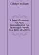 A French Grammar: Or, Plain Instructions for the Learning of French. In a Series of Letters, Cobbett William 