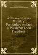 An Essay on a Lay Ministry: Particulary on that of Wesleyan Local Preachers ., William Robinson , Baptist minister William Robinson 