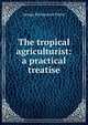 The tropical agriculturist: a practical treatise, George Richardson Porter 