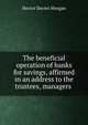 The beneficial operation of banks for savings, affirmed in an address to the trustees, managers ., Hector Davies Morgan 