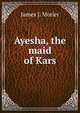 Ayesha, the maid of Kars, James J. Morier 