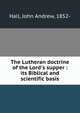 The Lutheran doctrine of the Lord's supper : its Biblical and scientific basis, Hall, John Andrew, 1852- 