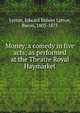 Money, a comedy in five acts; as performed at the Theatre Royal Haymarket, Lytton, Edward Bulwer Lytton, Baron, 1803-1873 