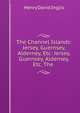 The Channel Islands: Jersey, Guernsey, Alderney, Etc: Jersey, Guernsey, Alderney, Etc. The ., Henry David Inglis 