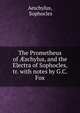 The Prometheus of ?schylus, and the Electra of Sophocles, tr. with notes by G.C. Fox, Aeschylus, Sophocles 
