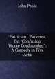 Patrician & Parvenu, Or, "Confusion Worse Confounded": A Comedy in Five Acts, John Poole 