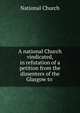 A national Church vindicated, in refutation of a petition from the dissenters of the Glasgow to ., National Church 