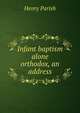 Infant baptism alone orthodox, an address, Henry Parish 