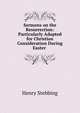 Sermons on the Resurrection: Particularly Adapted for Christian Consideration During Easter ., Stebbing Henry 
