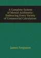 A Complete System of Mental Arithmetic: Embracing Every Variety of Commercial Calculation ., James Ferguson 