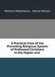 A Practical View of the Prevailing Religious System of Professed Christians in the Higher and ., William Wilberforce , Daniel Wilson 
