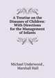 A Treatise on the Diseases of Children: With Directions for the Management of Infants, Michael Underwood , Marshall Hall 