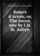 Robert d'Artois; or, The heron vow by J.H. St. Aubyn., John Humphrey St . Aubyn, Robert 
