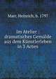 Im Atelier : dramatisches Gemalde aus dem Kunstlerleben in 3 Acten, Marr, Heinrich, b. 1797 