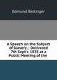A Speech on the Subject of Slavery .: Delivered 7th Sept'r. 1835 at a Public Meeting of the ., Edmund Bellinger 