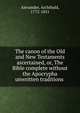 The canon of the Old and New Testaments ascertained, or, The Bible complete without the Apocrypha & unwritten traditions, Alexander, Archibald, 1772-1851 