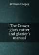 The Crown glass cutter and glazier's manual, William Cooper 