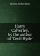 Harry Calverley, by the author of 'Cecil Hyde'., Martin Archer Shee 